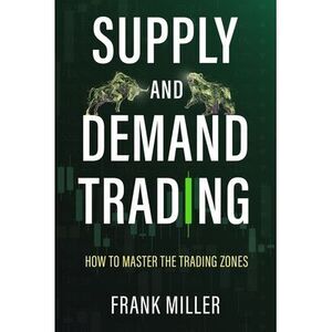 Supply and Demand Trading: How To Master The Trading Zones -- Frank Miller